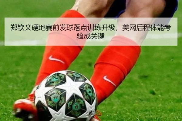 郑钦文硬地赛前发球落点训练升级,美网后程体能考验成关键 - mksports